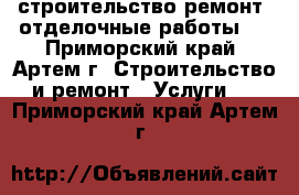  строительство!ремонт! отделочные работы!  - Приморский край, Артем г. Строительство и ремонт » Услуги   . Приморский край,Артем г.